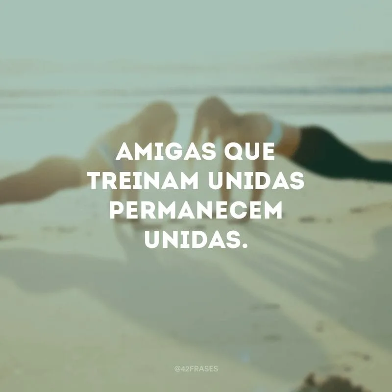 Amigas que treinam unidas permanecem unidas.