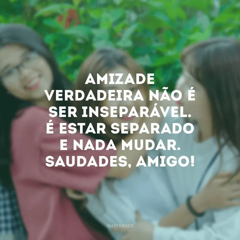 Amizade verdadeira não é ser inseparável. É estar separado e nada mudar. Saudades, amigo!