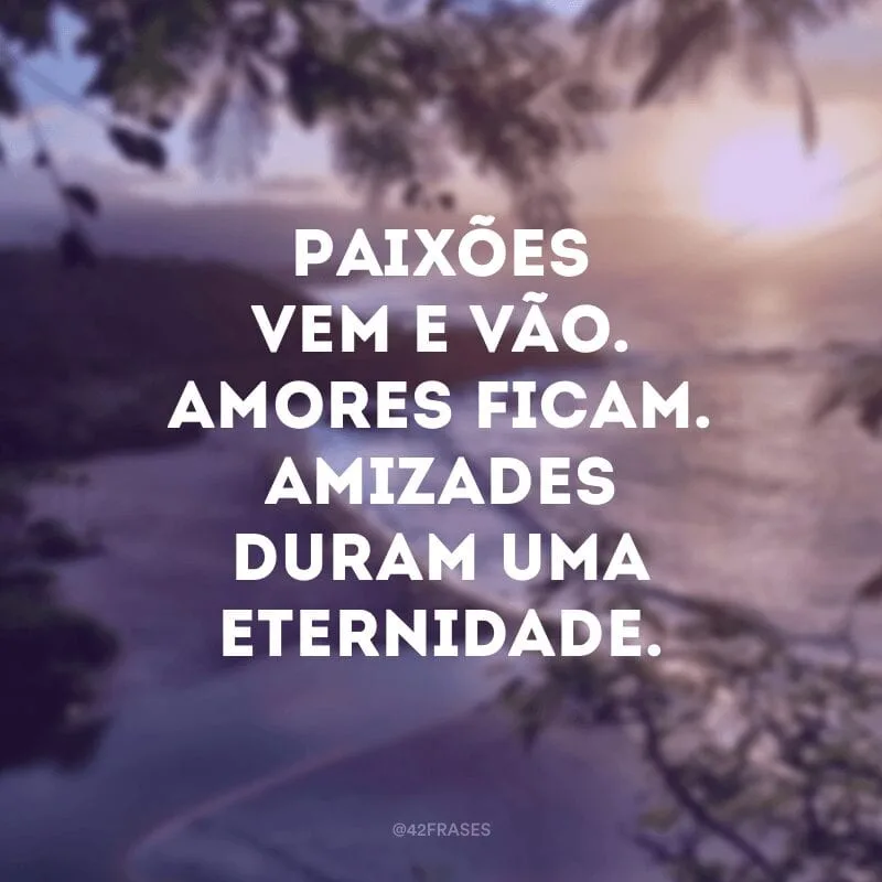Paixões vem e vão. Amores ficam. Amizades duram uma eternidade.