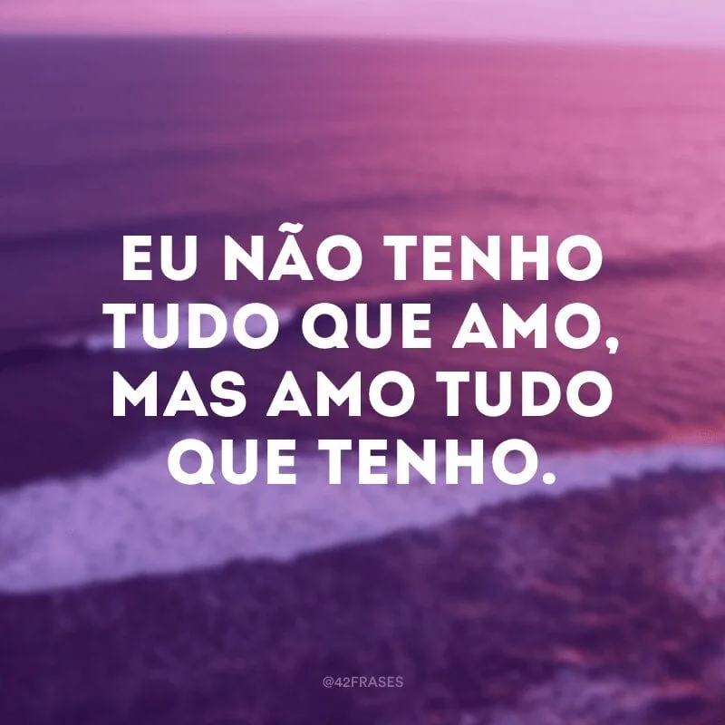 Eu não tenho tudo que amo, mas amo tudo que tenho.