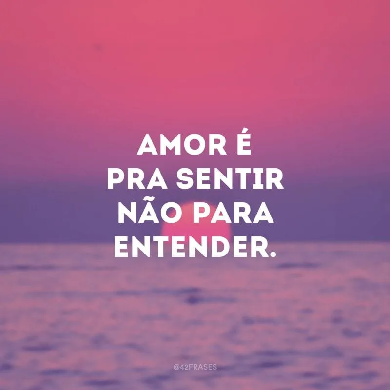 Amor é pra sentir não para entender.