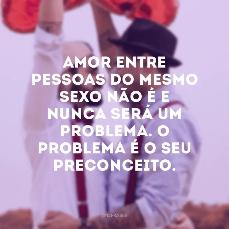 Amor entre pessoas do mesmo sexo não é e nunca será um problema. O problema é o seu preconceito. 