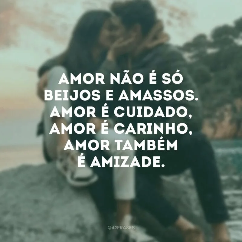 Amor não é só beijos e amassos. Amor é cuidado, amor é carinho, amor também é amizade.