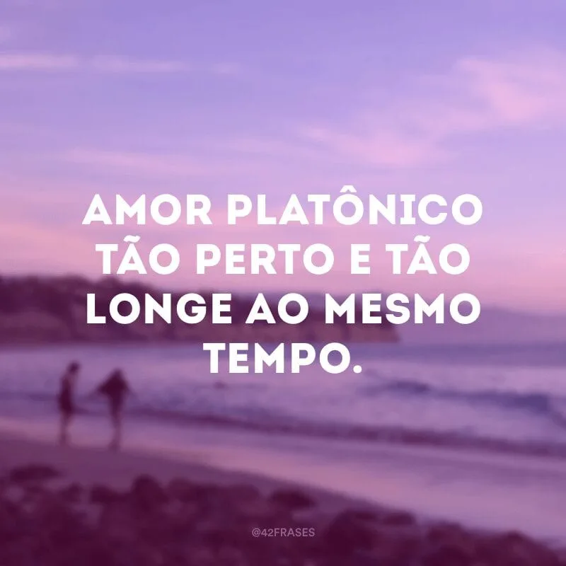 Amor platônico tão perto e tão longe ao mesmo tempo.