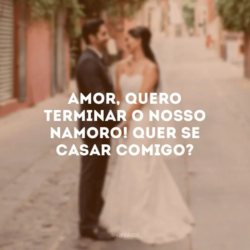 Amor, quero terminar o nosso namoro! Quer se casar comigo?