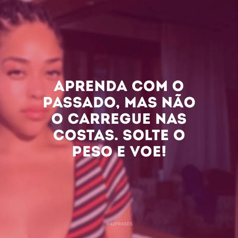 Aprenda com o passado, mas não o carregue nas costas. Solte o peso e voe!