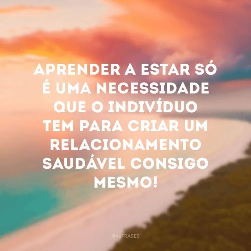 Aprender a estar só é uma necessidade que o indivíduo tem para criar um relacionamento saudável consigo mesmo!