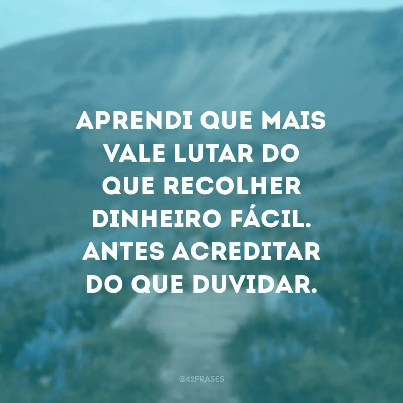 Aprendi que mais vale lutar do que recolher dinheiro fácil. Antes acreditar do que duvidar.