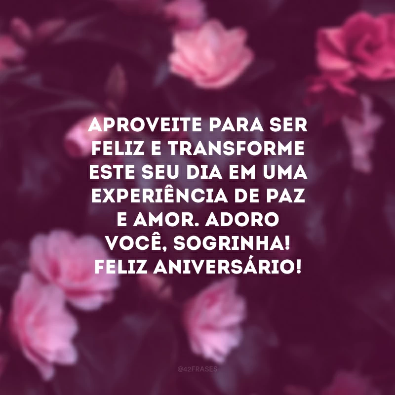 Aproveite para ser feliz e transforme este seu dia em uma experiência de paz e amor. Adoro você, sogrinha! Feliz aniversário!