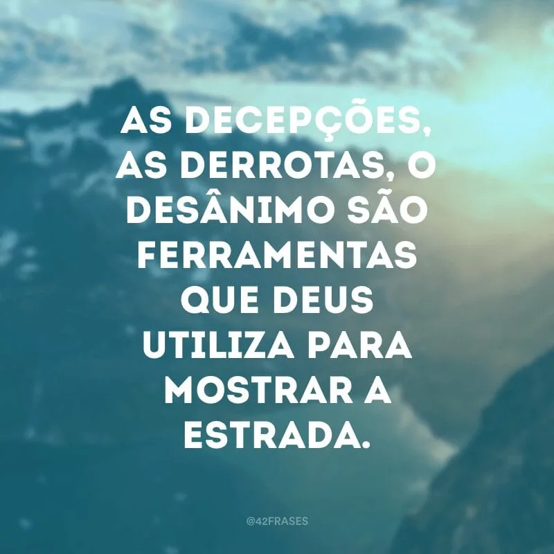 As decepções, as derrotas, o desânimo são ferramentas que Deus utiliza para mostrar a estrada.