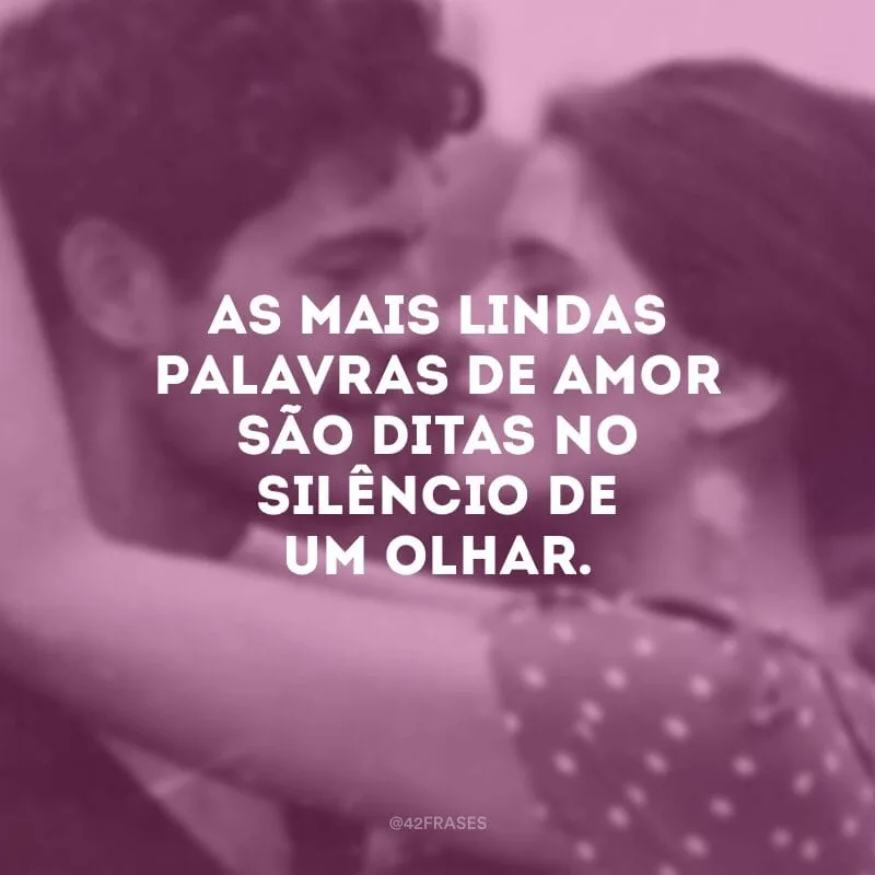 As mais lindas palavras de amor são ditas no silêncio de um olhar. 