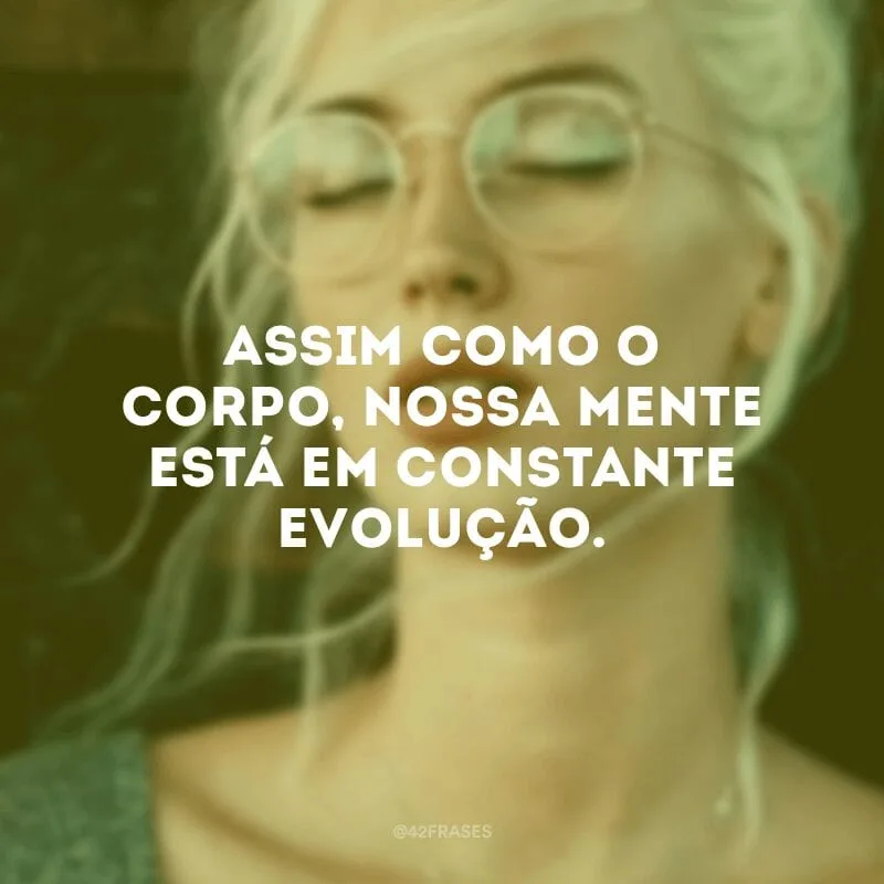 Assim como o corpo, nossa mente está em constante evolução.