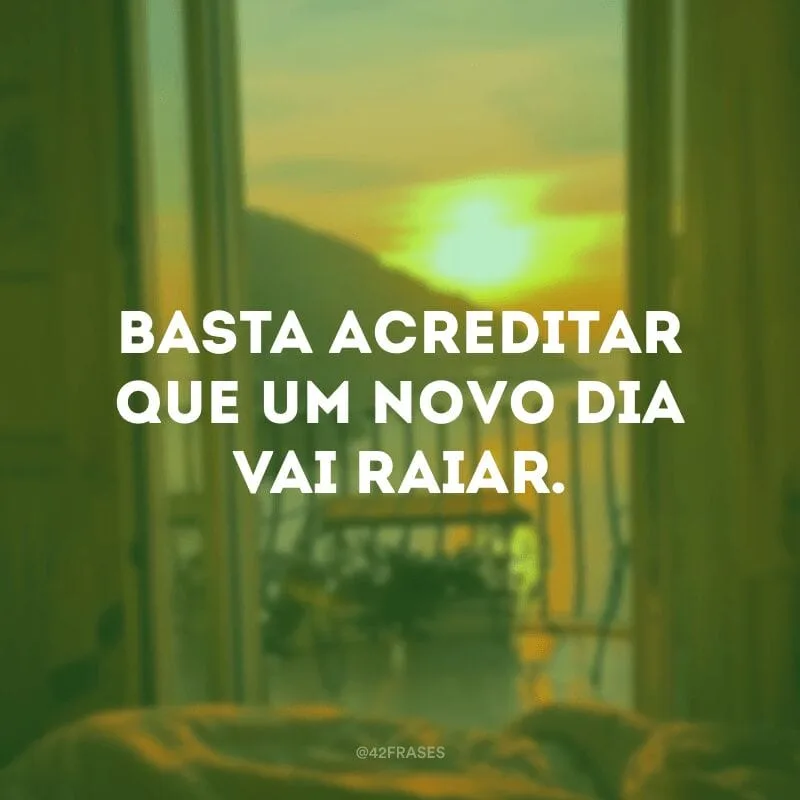 Basta acreditar que um novo dia vai raiar. 