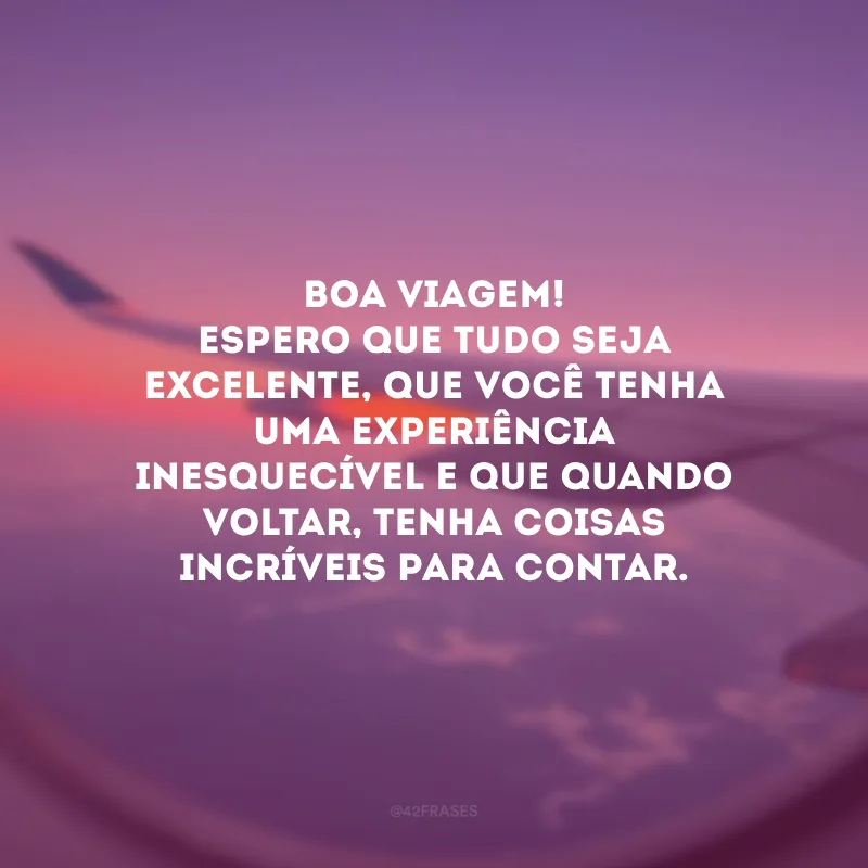 Boa viagem! Espero que tudo seja excelente, que você tenha uma experiência inesquecível e que quando voltar, tenha coisas incríveis para contar.