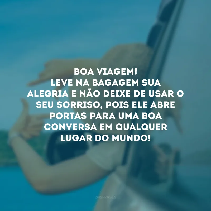 Boa viagem! Leve na bagagem sua alegria e não deixe de usar o seu sorriso, pois ele abre portas para uma boa conversa em qualquer lugar do mundo!