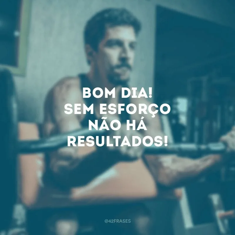Bom dia! Sem esforço não há resultados!