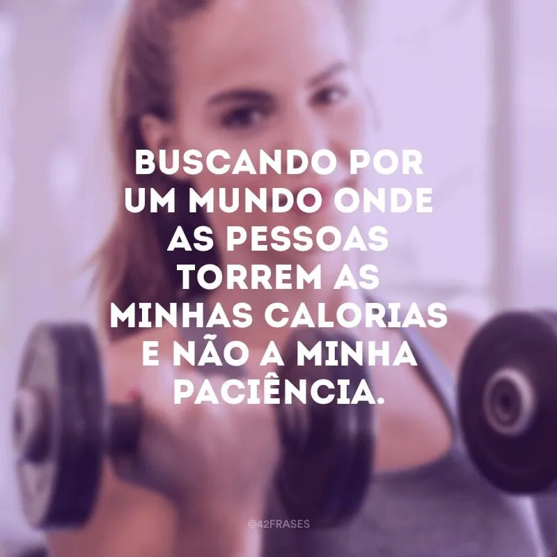 Buscando por um mundo onde as pessoas torrem as minhas calorias e não a minha paciência.
