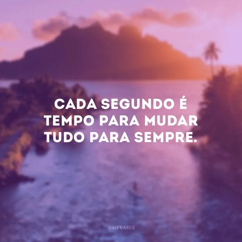 Cada segundo é tempo para mudar tudo para sempre. 