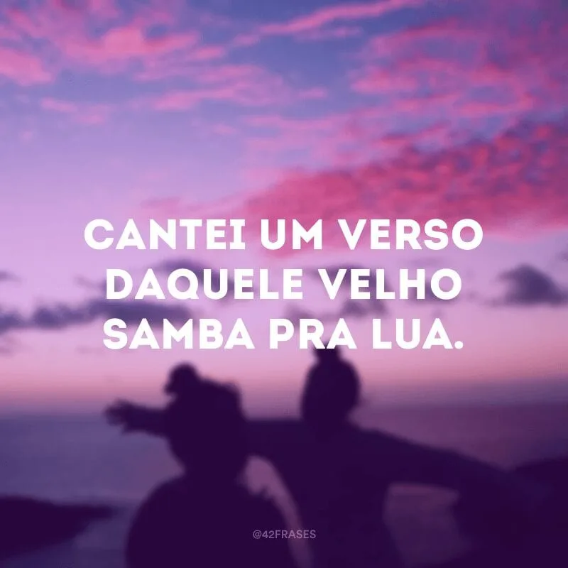 Cantei um verso daquele velho samba pra lua.