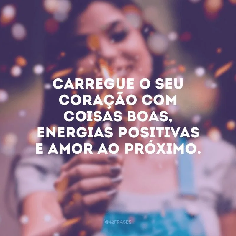 Carregue o seu coração com coisas boas, energias positivas e amor ao próximo. 