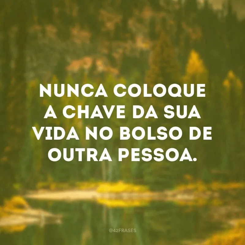 Nunca coloque a chave da sua vida no bolso de outra pessoa.