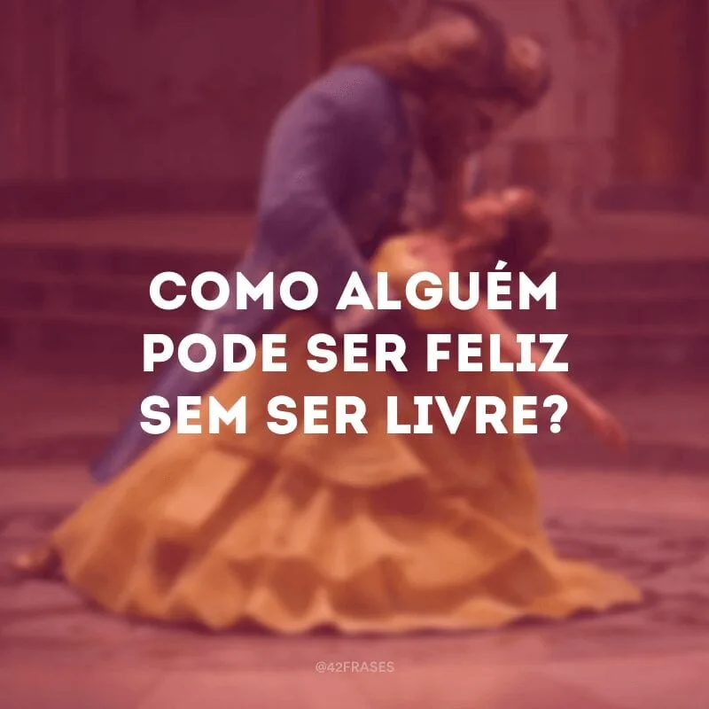 Como alguém pode ser feliz sem ser livre?
