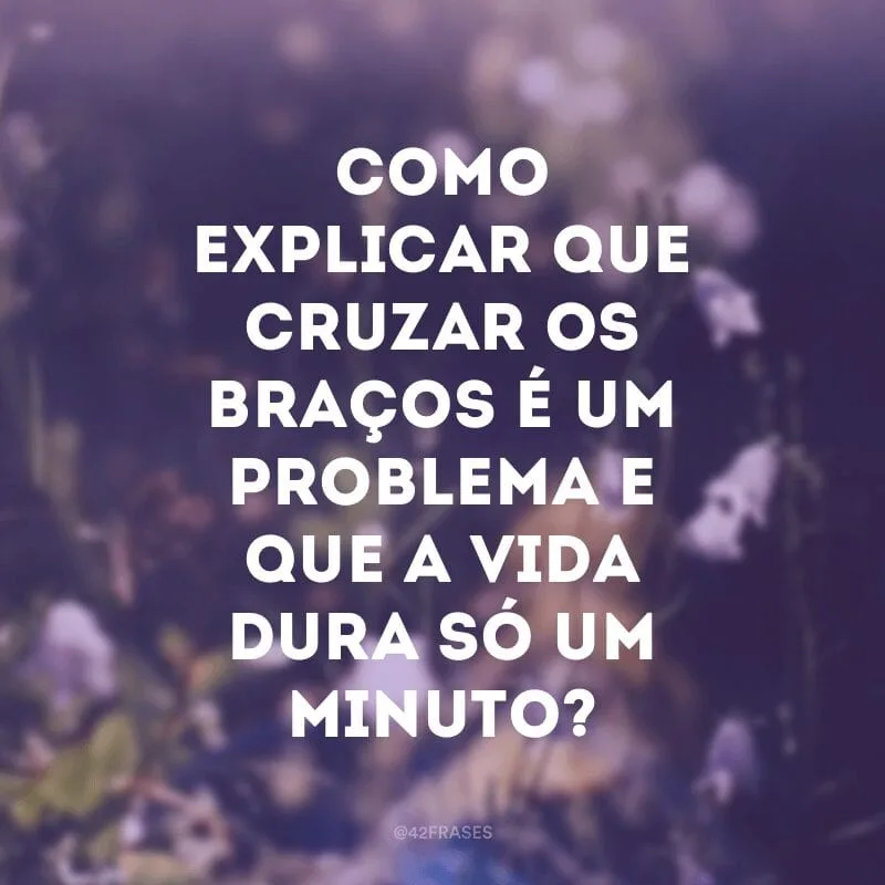Como explicar que cruzar os braços é um problema e que a vida dura só um minuto? 