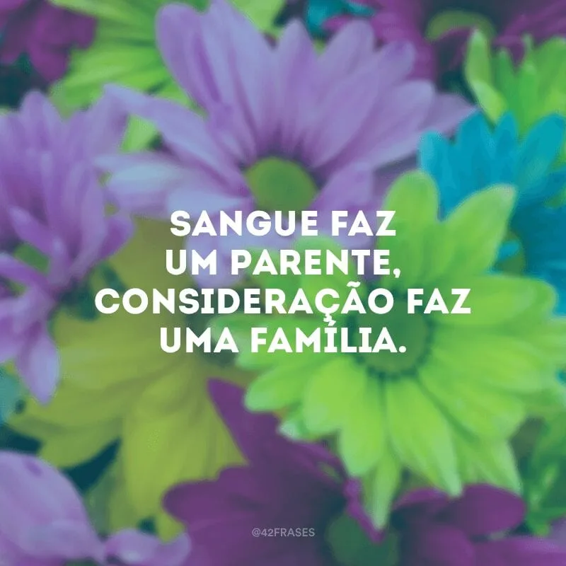 Sangue faz um parente, consideração faz uma família.