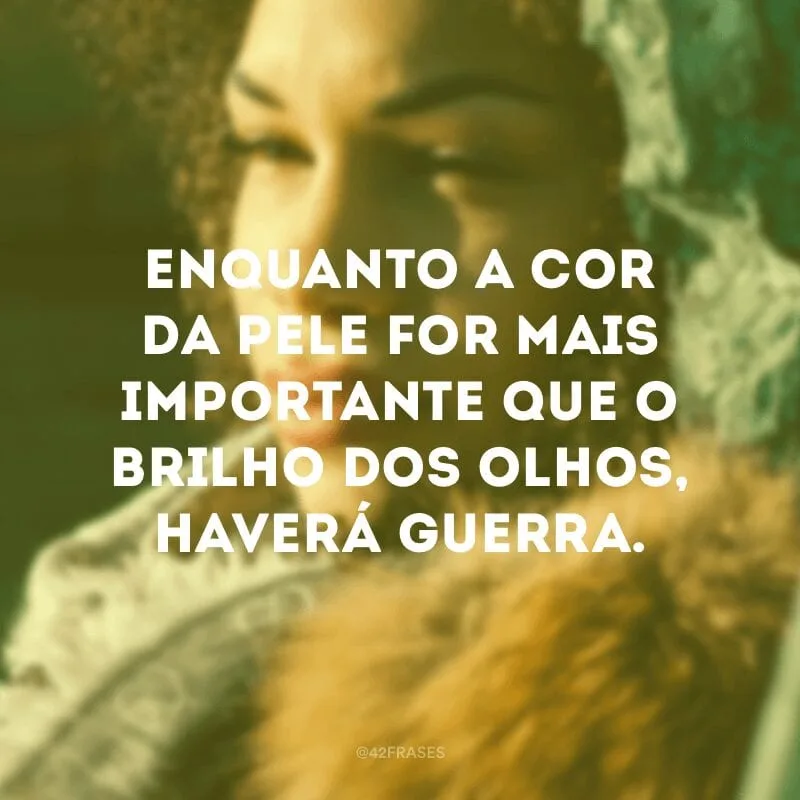 Enquanto a cor da pele for mais importante que o brilho dos olhos, haverá guerra.