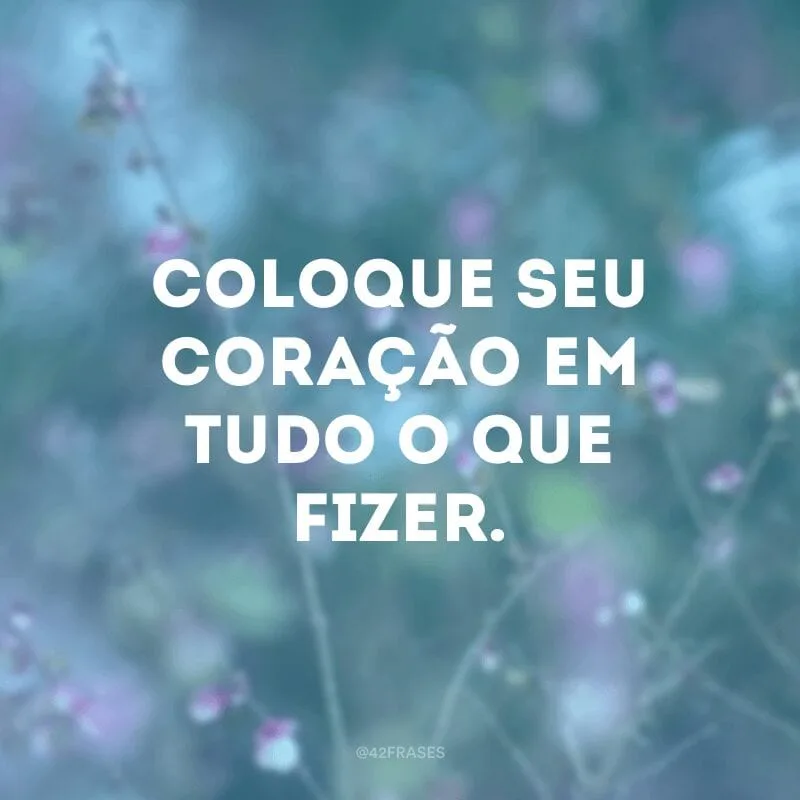 Coloque seu coração em tudo o que fizer.