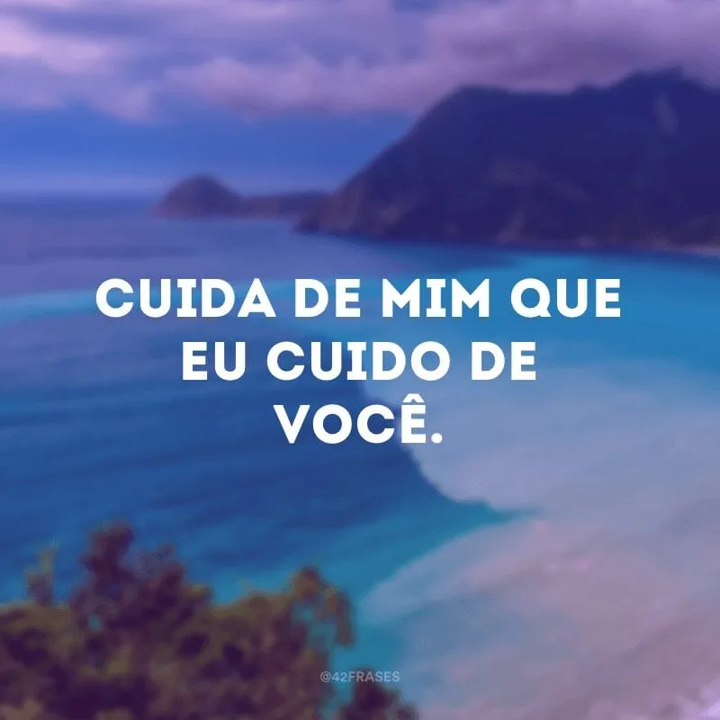 Cuida de mim que eu cuido de você. 