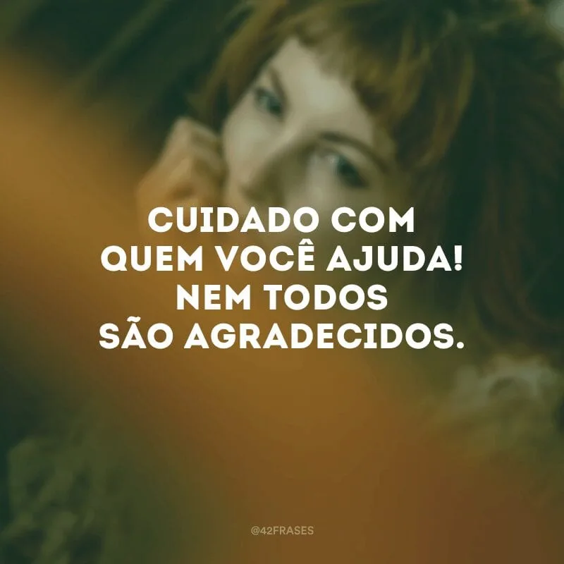 Cuidado com quem você ajuda! Nem todos são agradecidos.