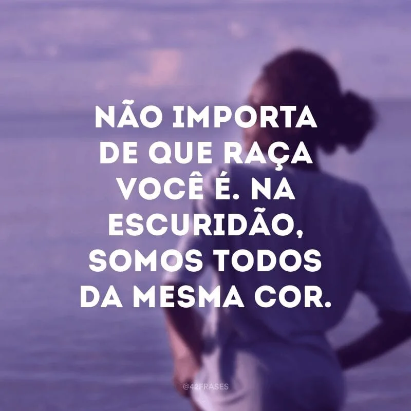 Não importa de que raça você é. Na escuridão, somos todos da mesma cor.