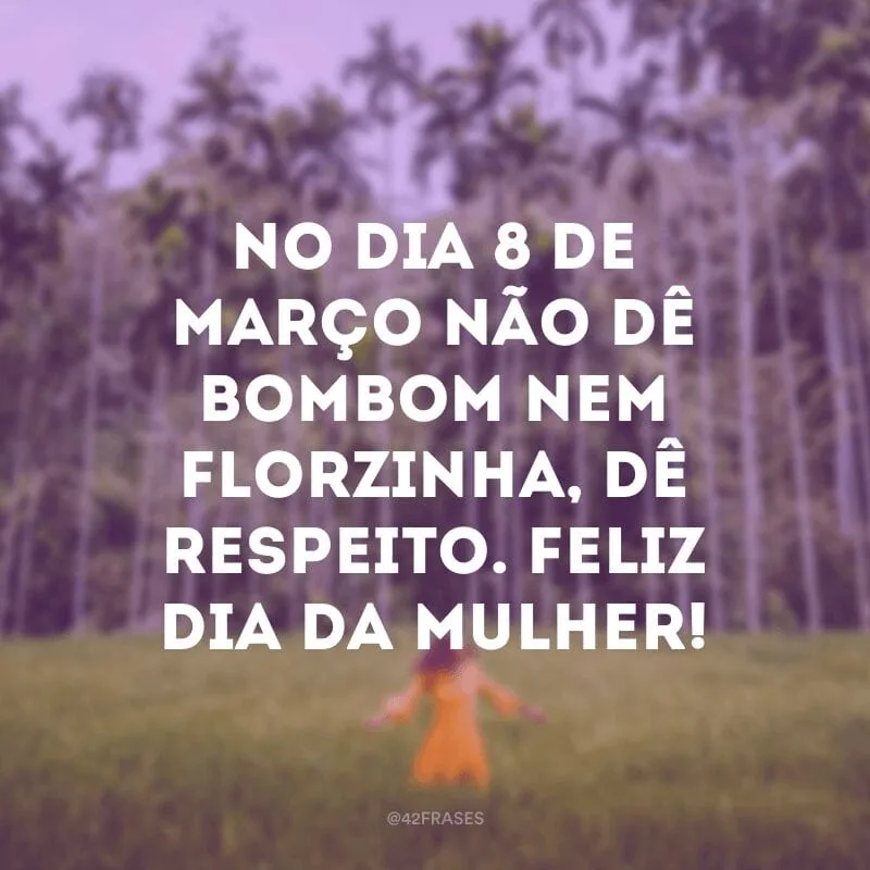 No dia 8 de março não dê bombom nem florzinha, dê respeito. Feliz Dia da Mulher!