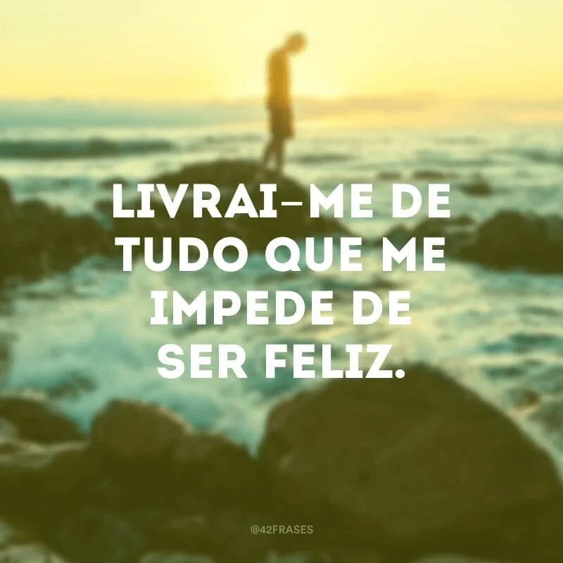 Livrai-me de tudo que me impede de ser feliz.