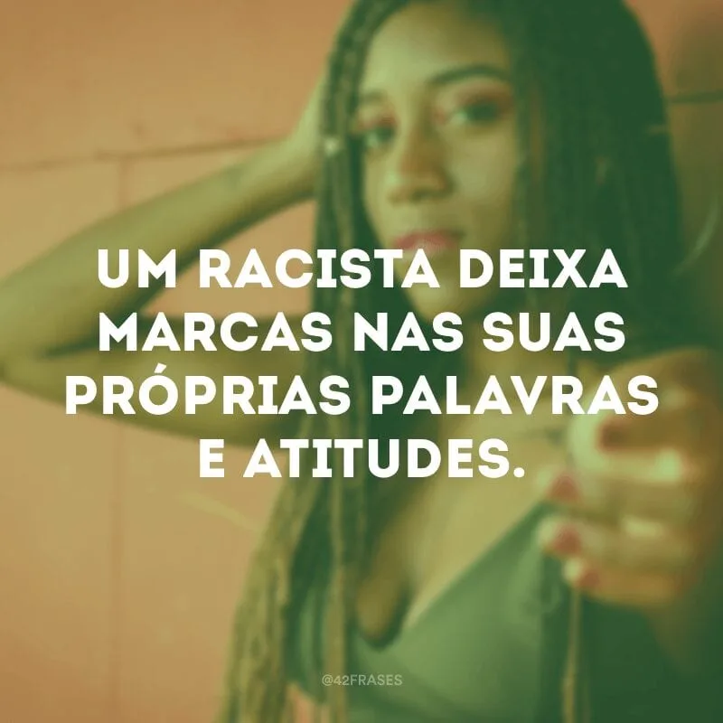 Um racista deixa marcas nas suas próprias palavras e atitudes.