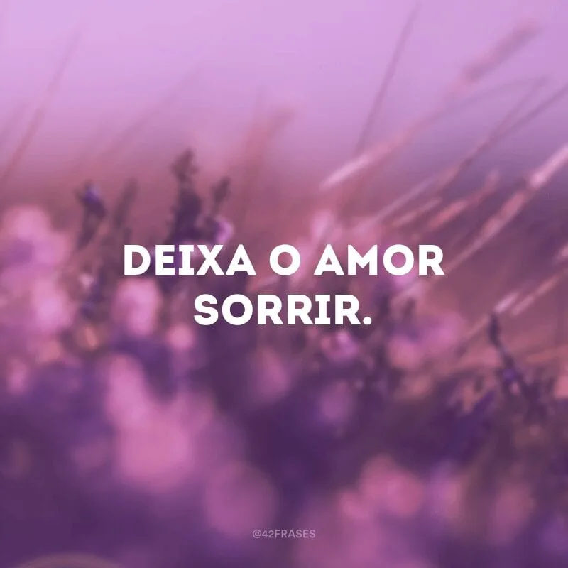 Deixa o amor sorrir. 