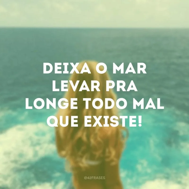 Deixa o mar levar pra longe todo mal que existe! 