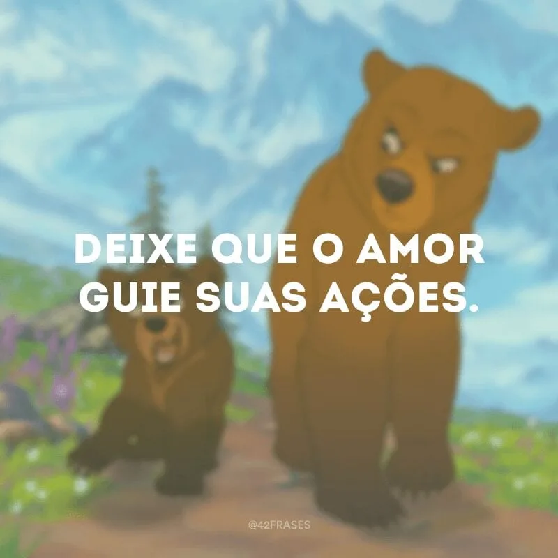 Deixe que o amor guie suas ações. 
