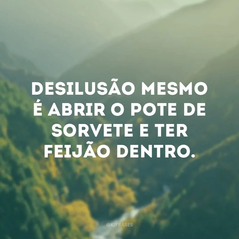Desilusão mesmo é abrir o pote de sorvete e ter feijão dentro.