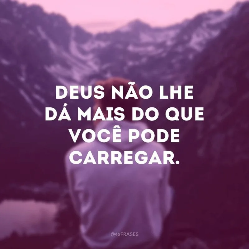 Deus não lhe dá mais do que você pode carregar. 