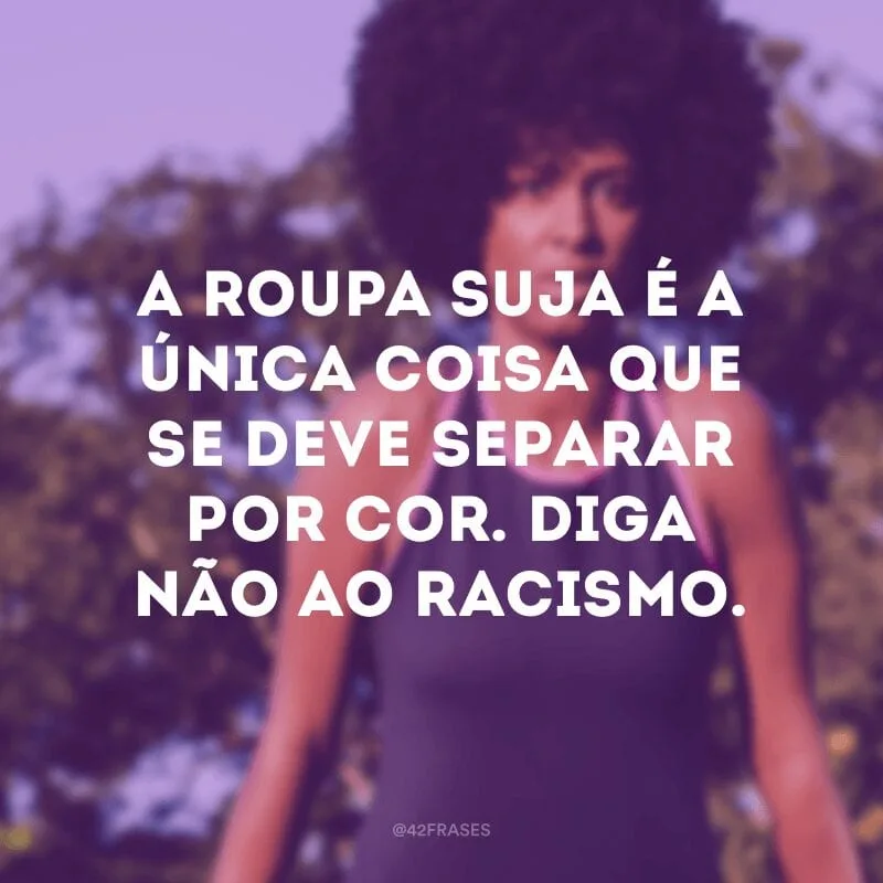 A roupa suja é a única coisa que se deve separar por cor. Diga não ao racismo.