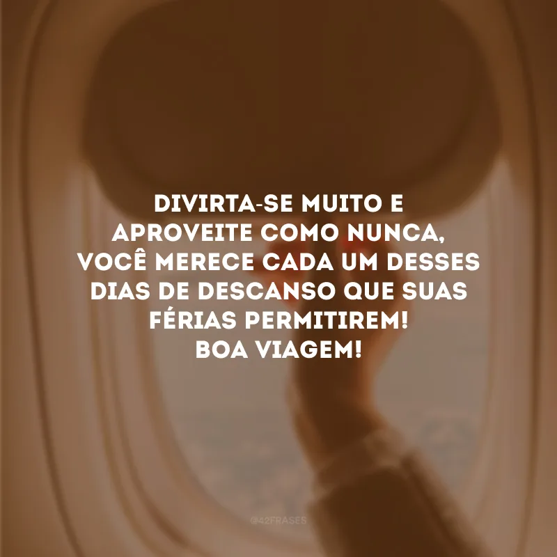 Divirta-se muito e aproveite como nunca, você merece cada um desses dias de descanso que suas férias permitirem! Boa viagem!