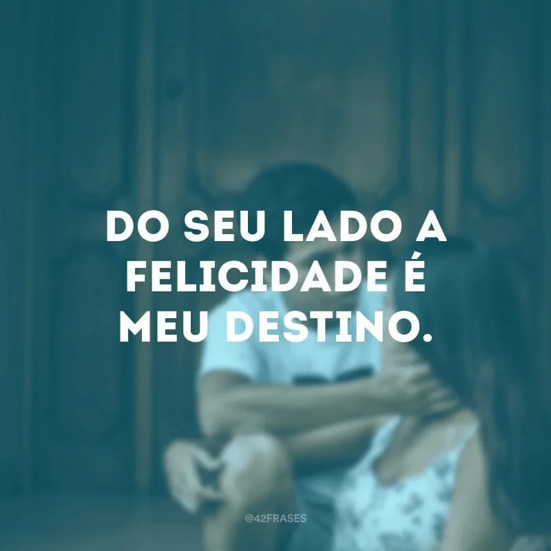 Do seu lado a felicidade é meu destino.