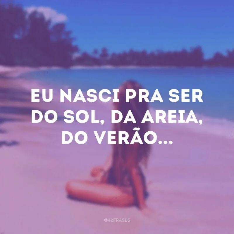 Eu nasci pra ser do sol, da areia, do verão...