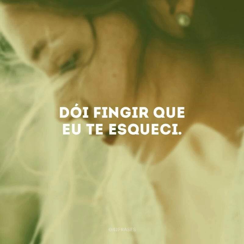 Dói fingir que eu te esqueci.