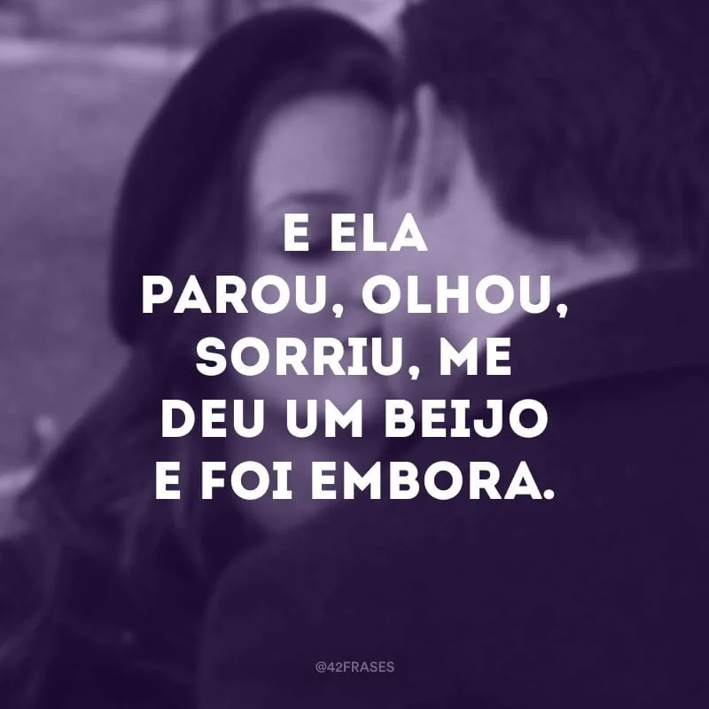 E ela parou, olhou, sorriu, me deu um beijo e foi embora.