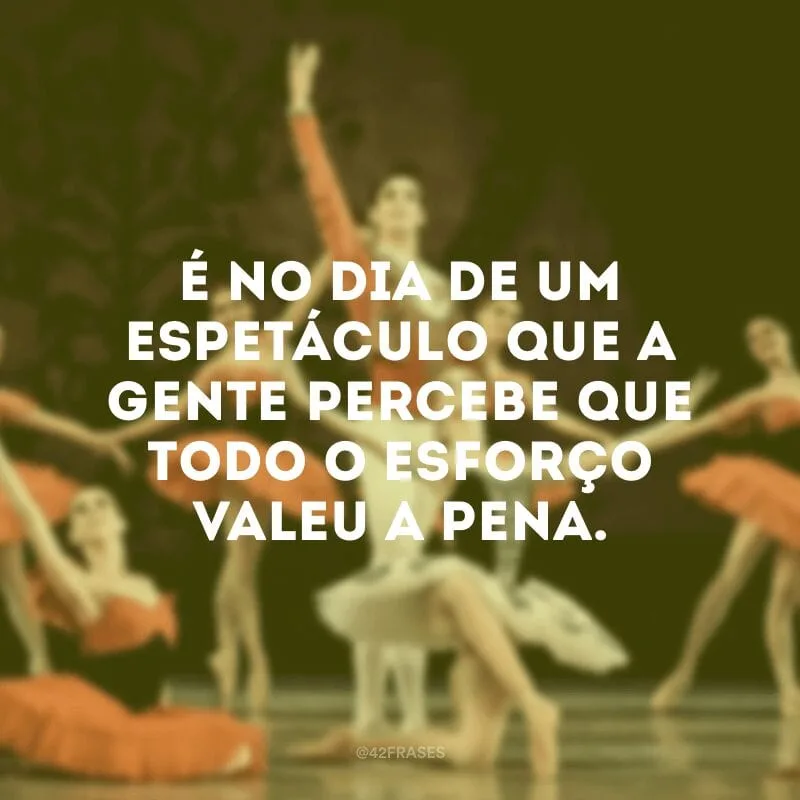 É no dia de um espetáculo que a gente percebe que todo o esforço valeu a pena.