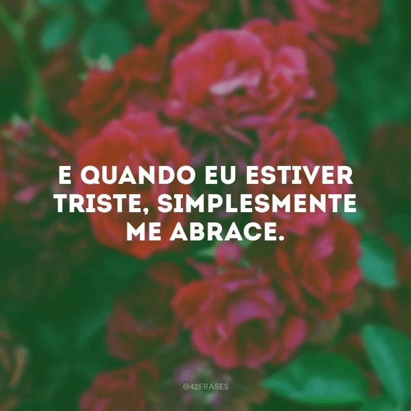 E quando eu estiver triste, simplesmente me abrace. 