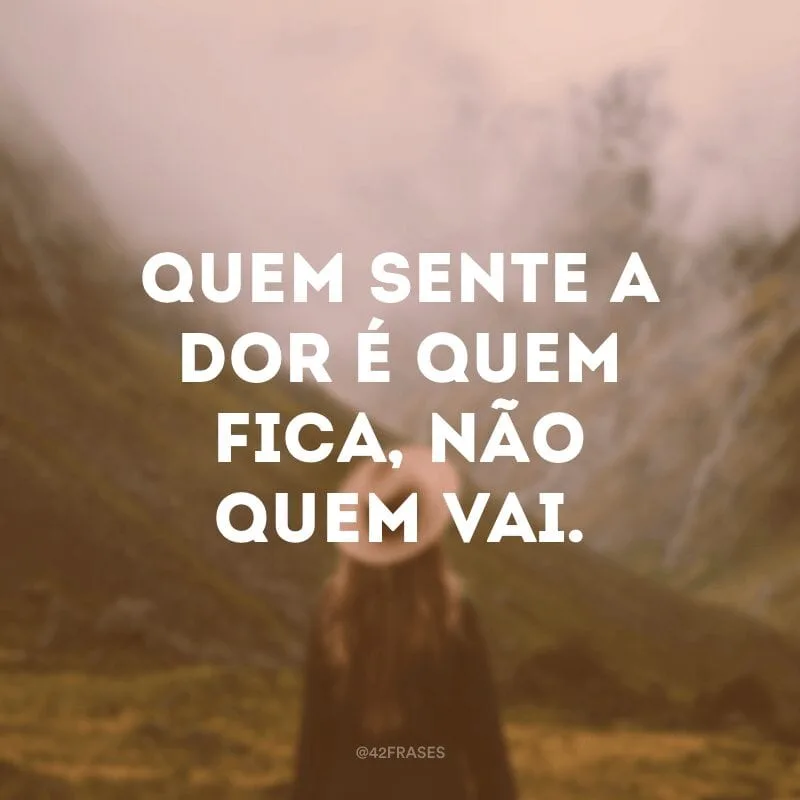 Quem sente a dor é quem fica, não quem vai.